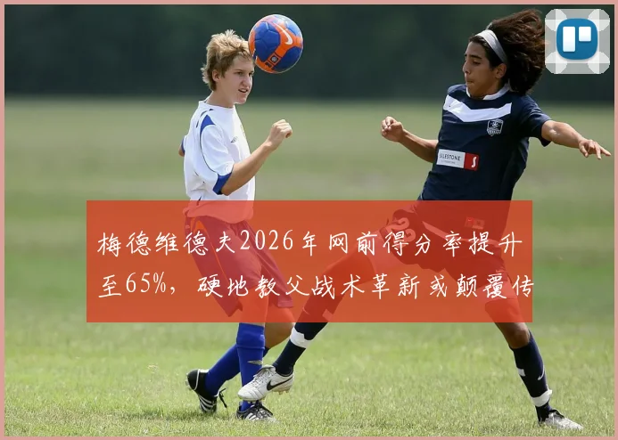 梅德维德夫2026年网前得分率提升至65%，硬地教父战术革新或颠覆传统打法