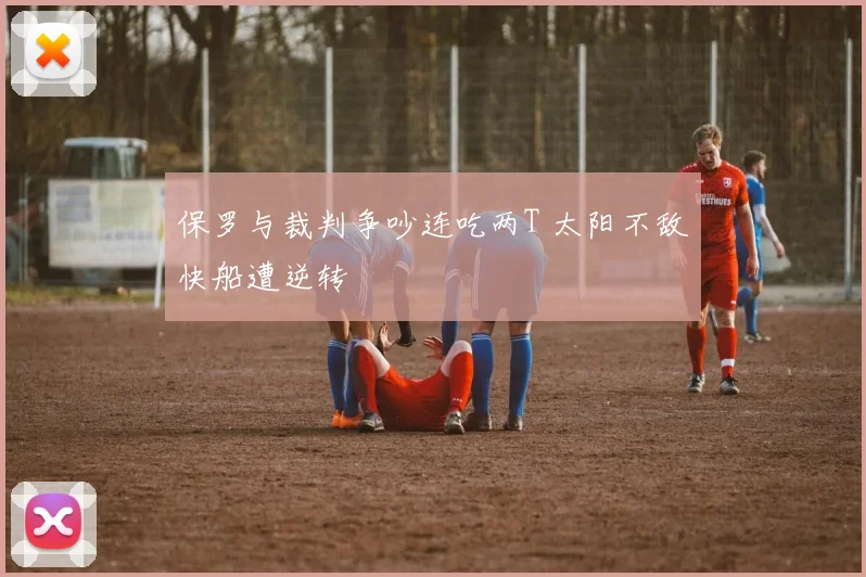 保罗与裁判争吵连吃两T 太阳不敌快船遭逆转