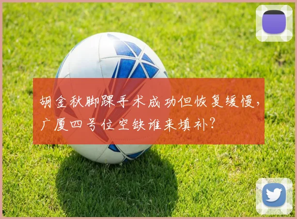 胡金秋脚踝手术成功但恢复缓慢，广厦四号位空缺谁来填补？