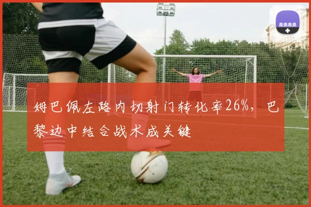 姆巴佩左路内切射门转化率26%，巴黎边中结合战术成关键
