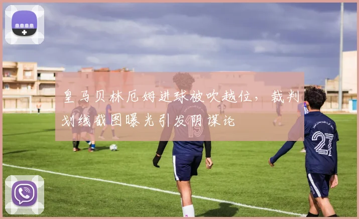 皇马贝林厄姆进球被吹越位，裁判划线截图曝光引发阴谋论