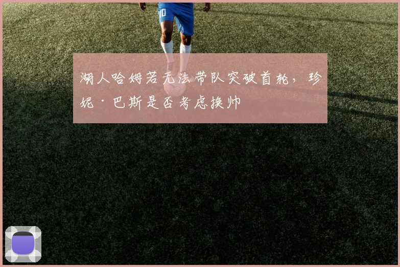 湖人哈姆若无法带队突破首轮，珍妮·巴斯是否考虑换帅