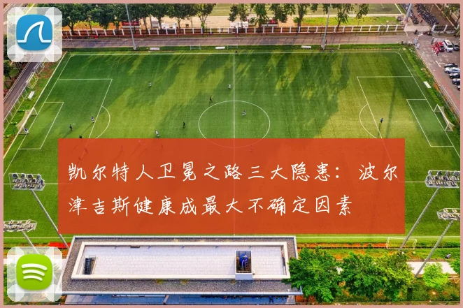 凯尔特人卫冕之路三大隐患：波尔津吉斯健康成最大不确定因素