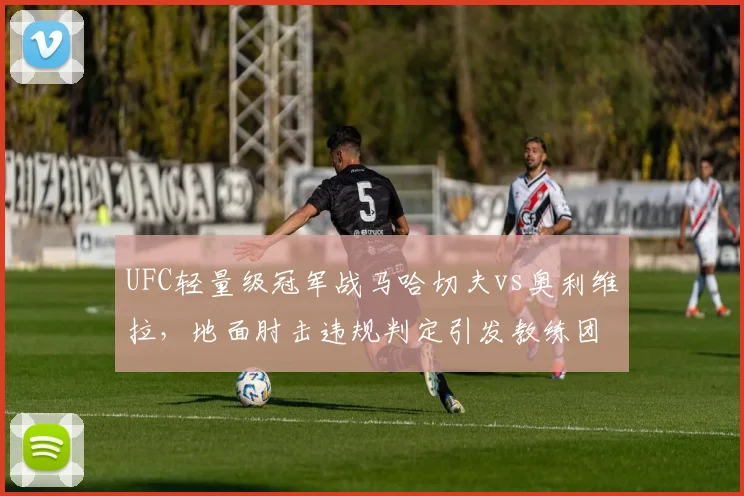 UFC轻量级冠军战马哈切夫vs奥利维拉，地面肘击违规判定引发教练团队互殴