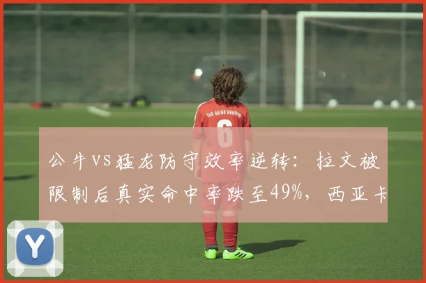 公牛vs猛龙防守效率逆转：拉文被限制后真实命中率跌至49%，西亚卡姆升至61%